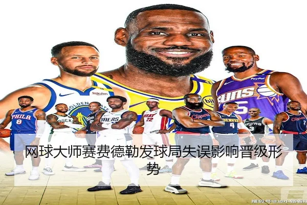 网球大师赛费德勒发球局失误影响晋级形势